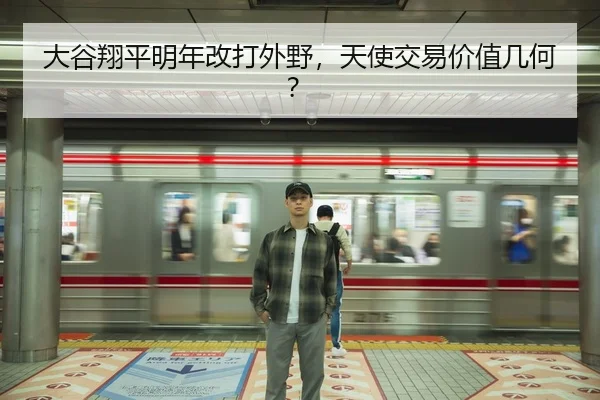 大谷翔平明年改打外野，天使交易价值几何？