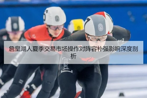 詹皇湖人夏季交易市场操作对阵容补强影响深度剖析