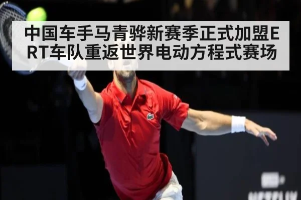 中国车手马青骅新赛季正式加盟ERT车队重返世界电动方程式赛场