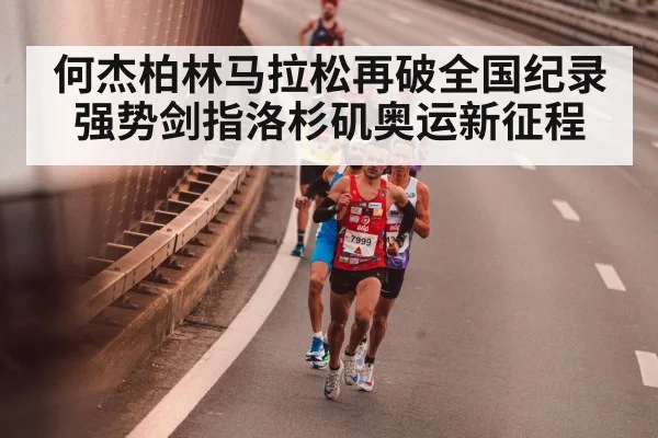 何杰柏林马拉松再破全国纪录强势剑指洛杉矶奥运新征程