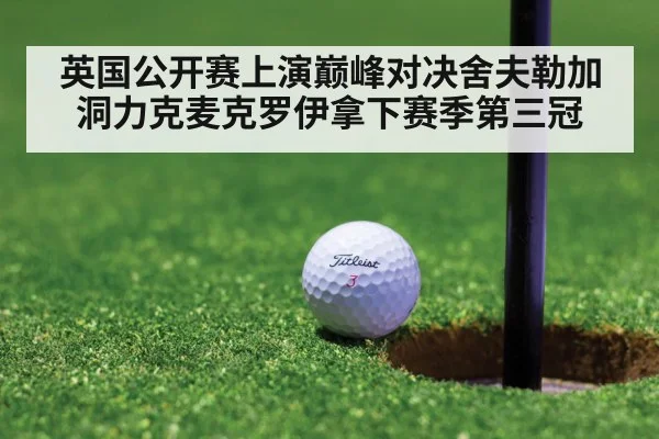 英国公开赛上演巅峰对决舍夫勒加洞力克麦克罗伊拿下赛季第三冠