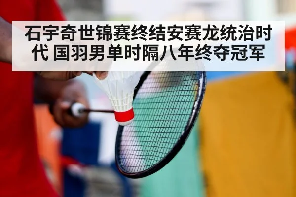 石宇奇世锦赛终结安赛龙统治时代 国羽男单时隔八年终夺冠军