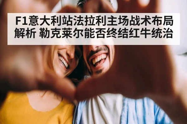 F1意大利站法拉利主场战术布局解析 勒克莱尔能否终结红牛统治