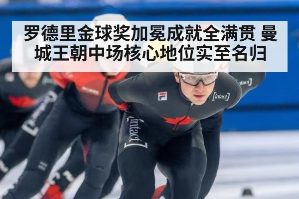 罗德里金球奖加冕成就全满贯 曼城王朝中场核心地位实至名归