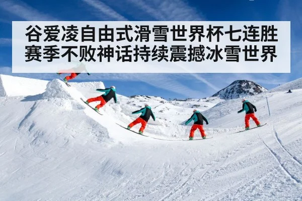 谷爱凌自由式滑雪世界杯七连胜赛季不败神话持续震撼冰雪世界